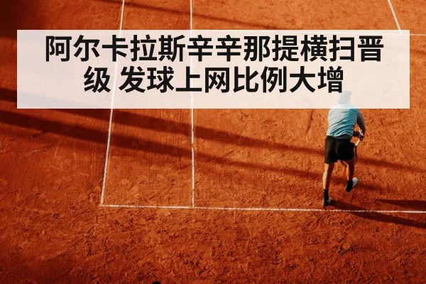 阿尔卡拉斯辛辛那提横扫晋级 发球上网比例大增