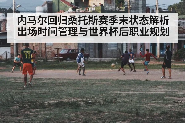 内马尔回归桑托斯赛季末状态解析 出场时间管理与世界杯后职业规划